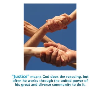“Justice” means God does the rescuing, but
often he works through the united power of
his great and diverse community to do it.