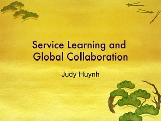 Service Learning and  Global Collaboration Judy Huynh 