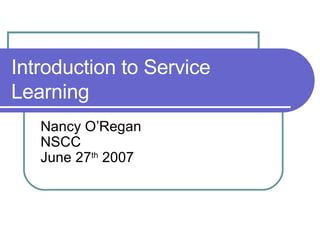 Introduction to Service Learning  Nancy O’Regan NSCC June 27 th  2007 