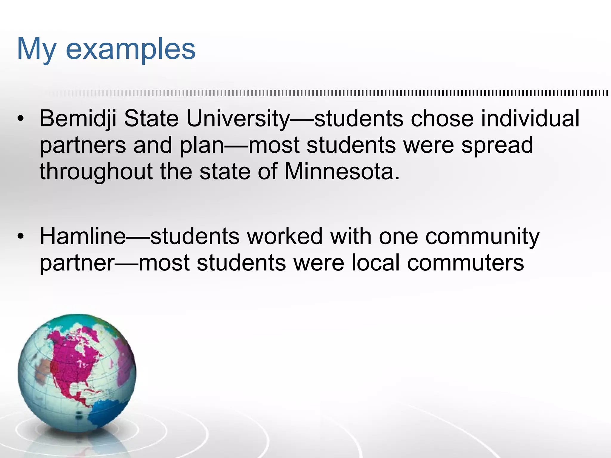 My examples Bemidji State University—students chose individual partners and plan—most students were spread throughout the state of Minnesota. Hamline—students worked with one community partner—most students were local commuters 