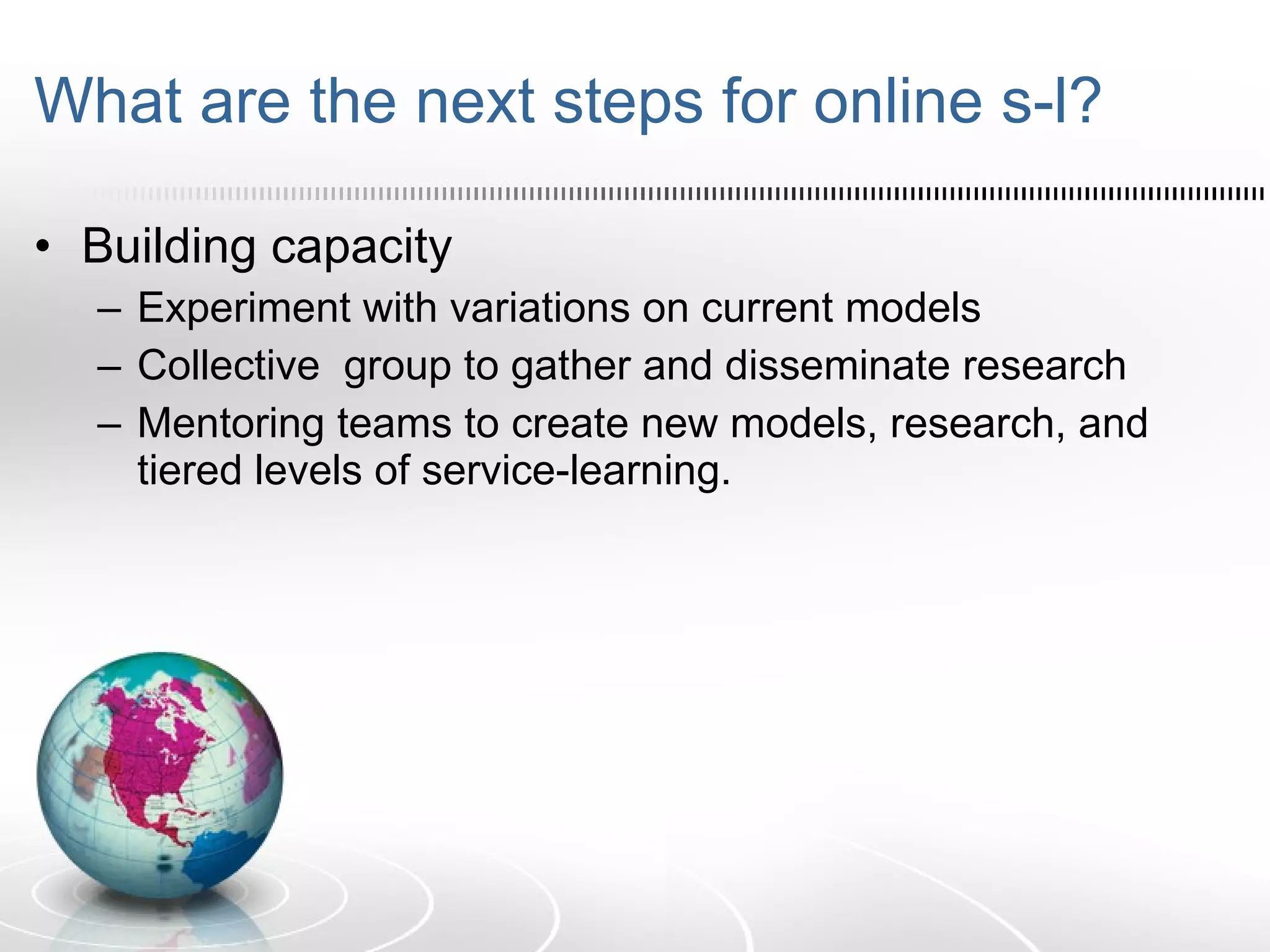 What are the next steps for online s-l? Building capacity Experiment with variations on current models Collective  group to gather and disseminate research Mentoring teams to create new models, research, and tiered levels of service-learning. 