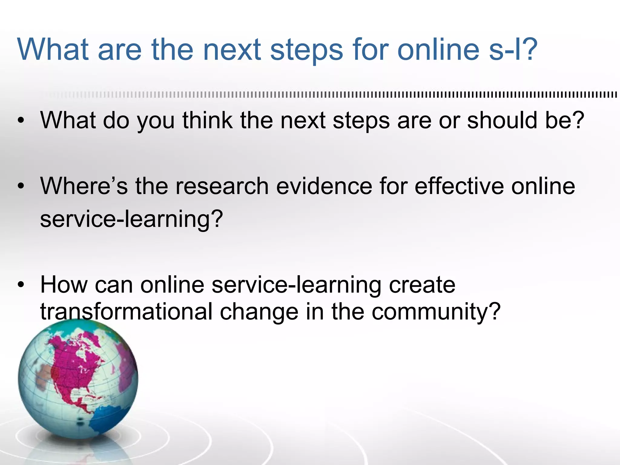 What are the next steps for online s-l? What do you think the next steps are or should be? Where’s the research evidence for effective online service-learning? How can online service-learning create transformational change in the community? 