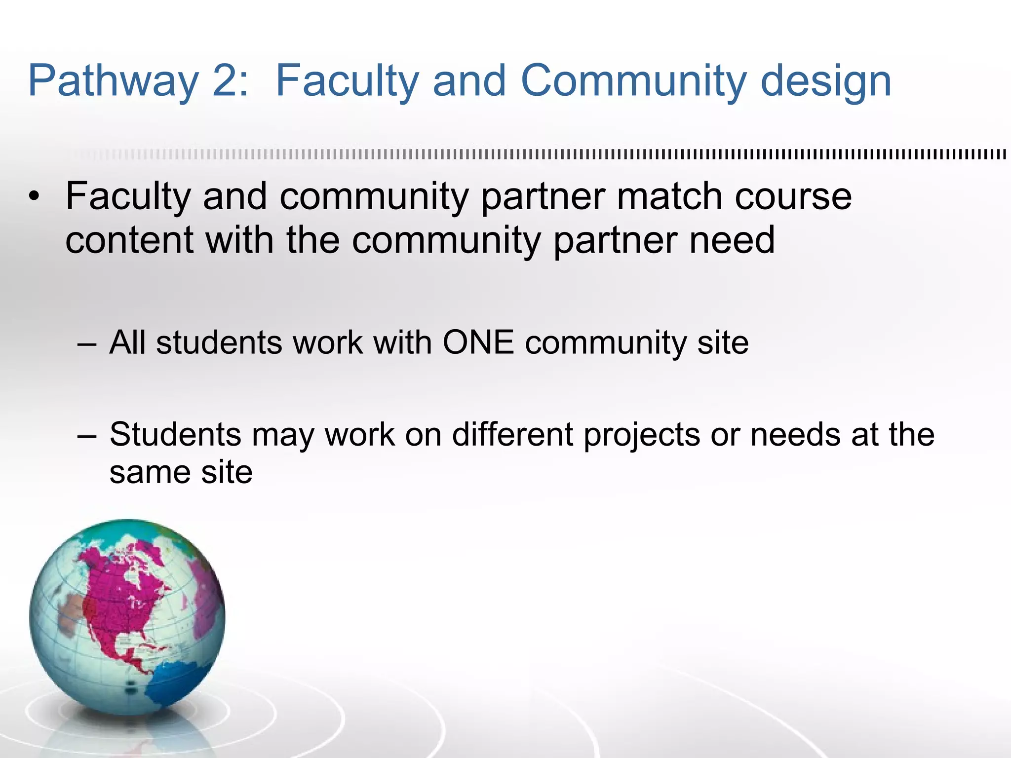 Pathway 2:  Faculty and Community design Faculty and community partner match course content with the community partner need All students work with ONE community site Students may work on different projects or needs at the same site 