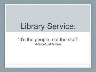 Library Service:
“It‟s the people, not the stuff”
        -Marcel LaFlamme
 