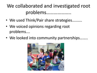 We collaborated and investigated root
        problems………………..
• We used Think/Pair share strategies……….
• We voiced opinions regarding root
  problems….
• We looked into community partnerships……..
 