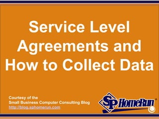 SPHomeRun.com




  Service Level
 Agreements and
How to Collect Data
  Courtesy of the
  Small Business Computer Consulting Blog
  http://blog.sphomerun.com
 