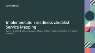 Deliver a unified, connected view of your entire IT network and the services it
supports
Implementation readiness checklist:
Service Mapping
 