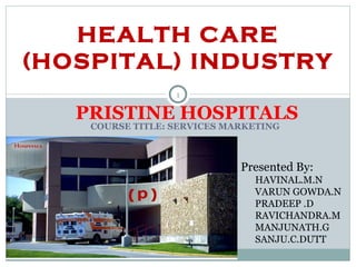 COURSE TITLE: SERVICES MARKETING PRISTINE HOSPITALS Presented By: HAVINAL.M.N VARUN GOWDA.N PRADEEP .D RAVICHANDRA.M MANJUNATH.G SANJU.C.DUTT HEALTH CARE (HOSPITAL) INDUSTRY 