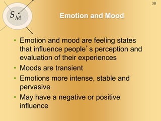 38
SM Emotion and Mood
• Emotion and mood are feeling states
that influence people’s perception and
evaluation of their experiences
• Moods are transient
• Emotions more intense, stable and
pervasive
• May have a negative or positive
influence
 