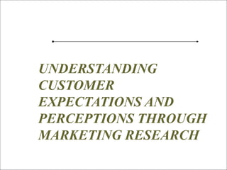 76
SM
UNDERSTANDING
CUSTOMER
EXPECTATIONS AND
PERCEPTIONS THROUGH
MARKETING RESEARCH
 