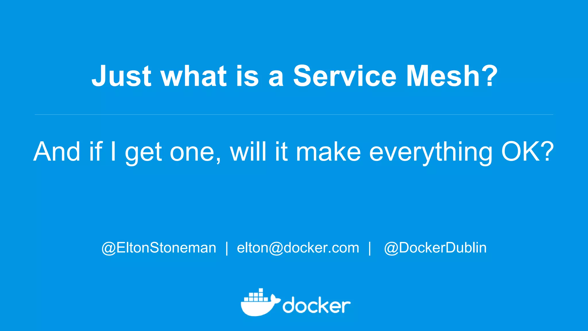 Just what is a Service Mesh?
And if I get one, will it make everything OK?
@EltonStoneman | elton@docker.com | @DockerDublin
 