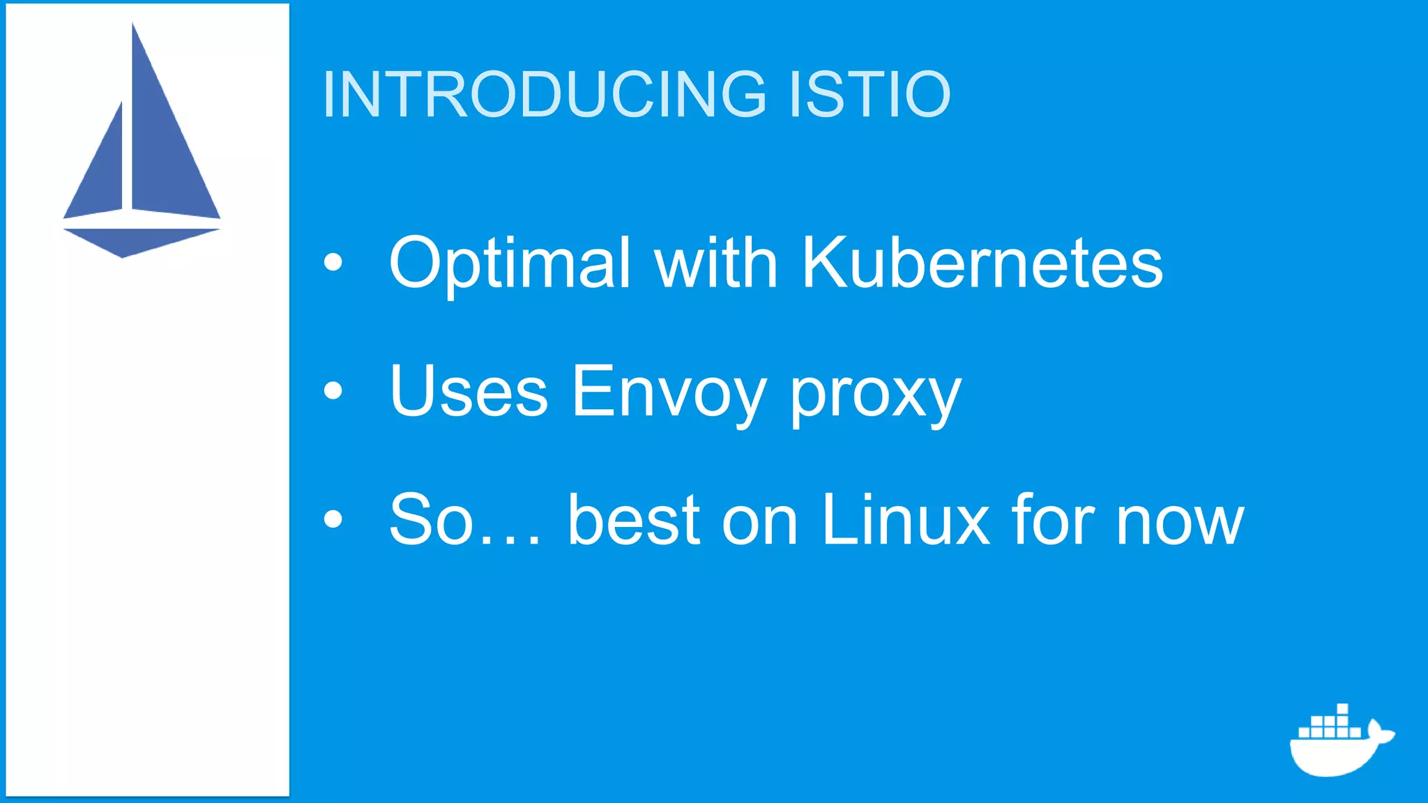 INTRODUCING ISTIO
• Optimal with Kubernetes
• Uses Envoy proxy
• So… best on Linux for now
 
