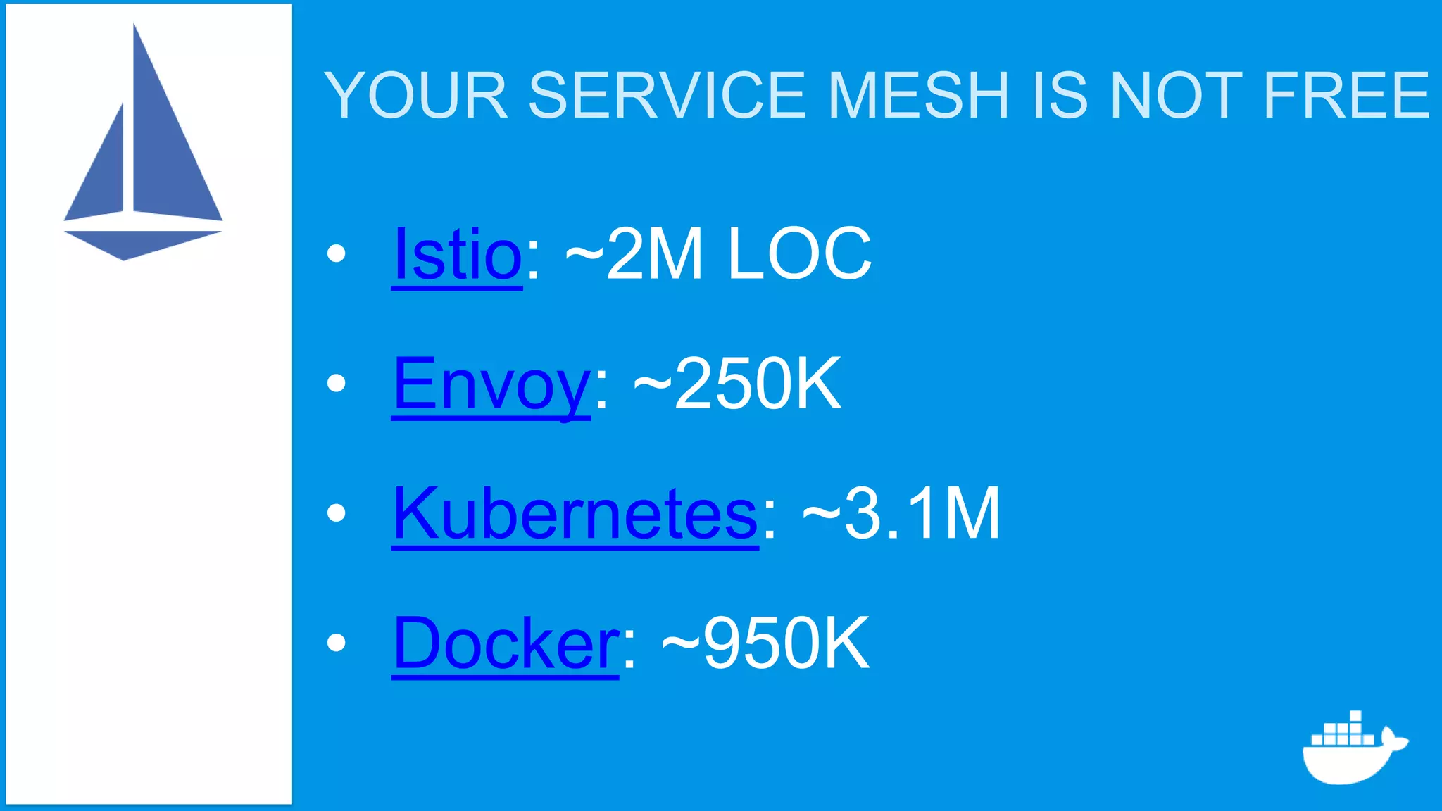 YOUR SERVICE MESH IS NOT FREE
• Istio: ~2M LOC
• Envoy: ~250K
• Kubernetes: ~3.1M
• Docker: ~950K
 
