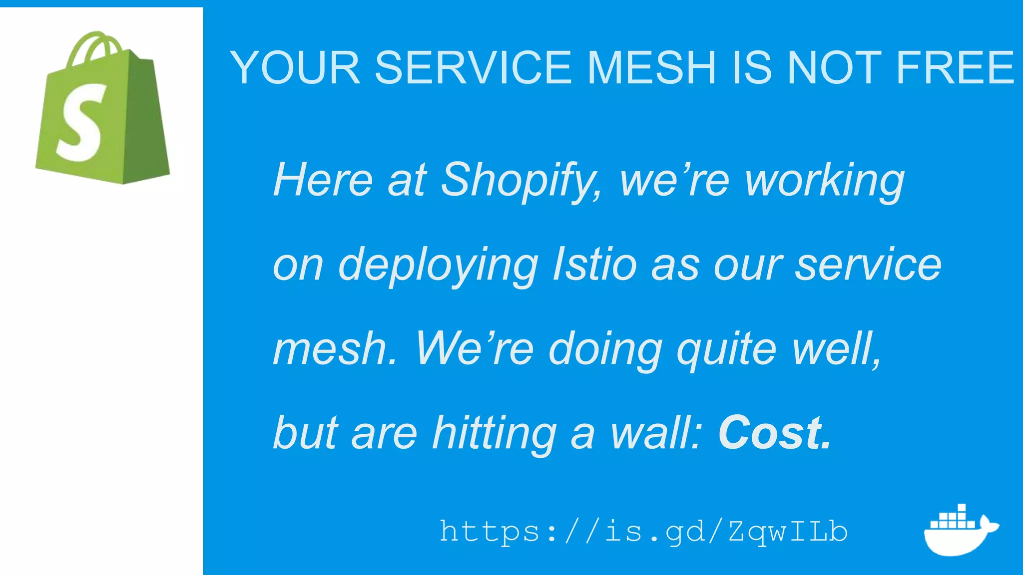 YOUR SERVICE MESH IS NOT FREE
Here at Shopify, we’re working
on deploying Istio as our service
mesh. We’re doing quite well,
but are hitting a wall: Cost.
https://is.gd/ZqwILb
 