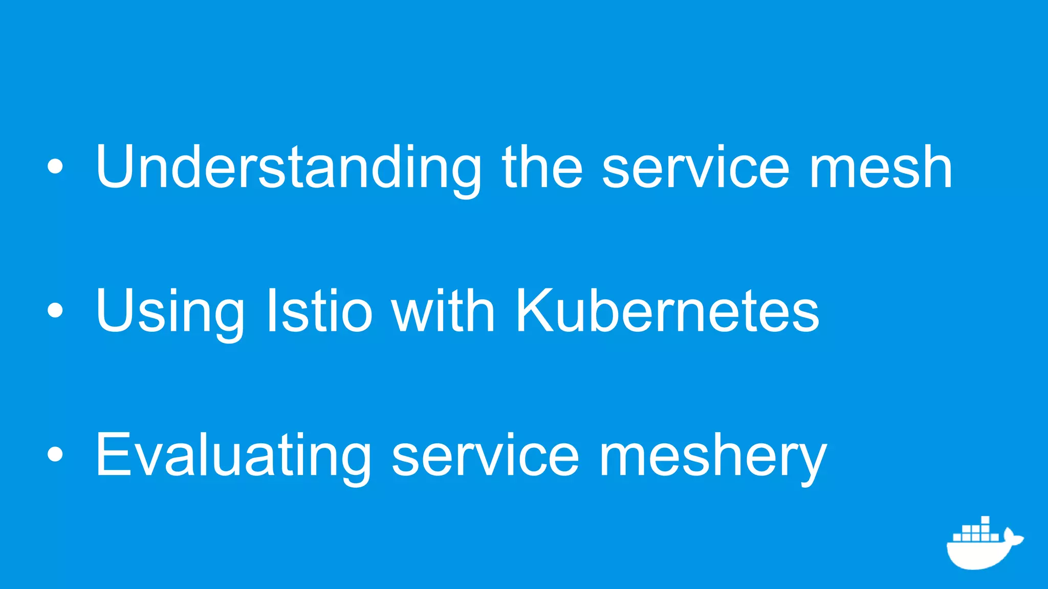 • Understanding the service mesh
• Using Istio with Kubernetes
• Evaluating service meshery
 