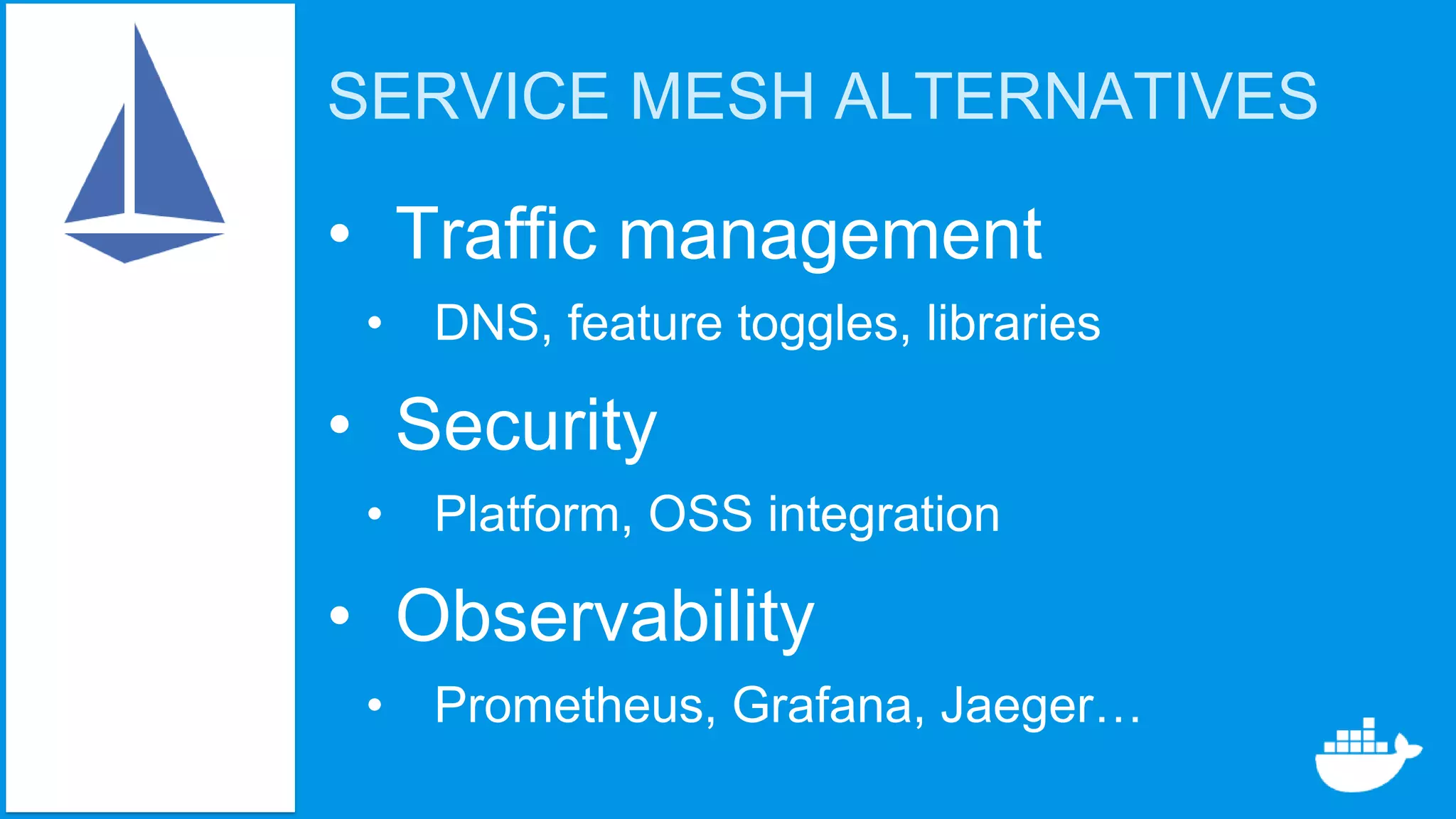 SERVICE MESH ALTERNATIVES
• Traffic management
• DNS, feature toggles, libraries
• Security
• Platform, OSS integration
• Observability
• Prometheus, Grafana, Jaeger…
 