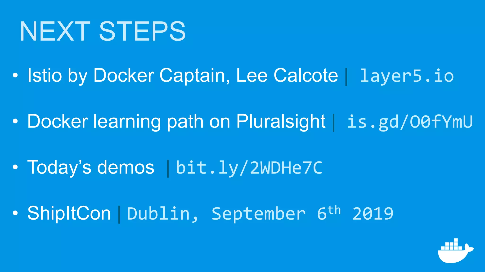 NEXT STEPS
• Istio by Docker Captain, Lee Calcote | layer5.io
• Docker learning path on Pluralsight | is.gd/O0fYmU
• Today’s demos | bit.ly/2WDHe7C
• ShipItCon | Dublin, September 6th 2019
 