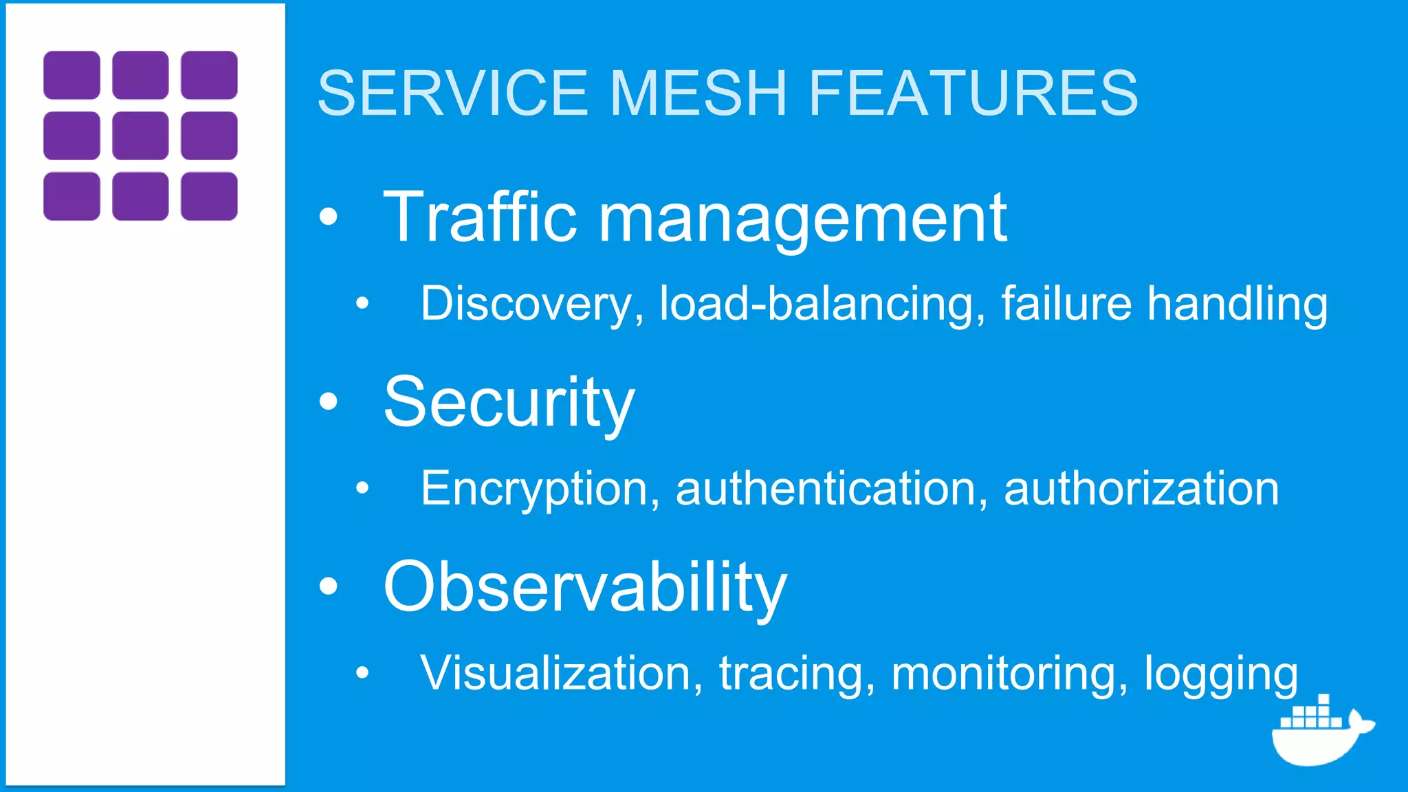 SERVICE MESH FEATURES
• Traffic management
• Discovery, load-balancing, failure handling
• Security
• Encryption, authentication, authorization
• Observability
• Visualization, tracing, monitoring, logging
 