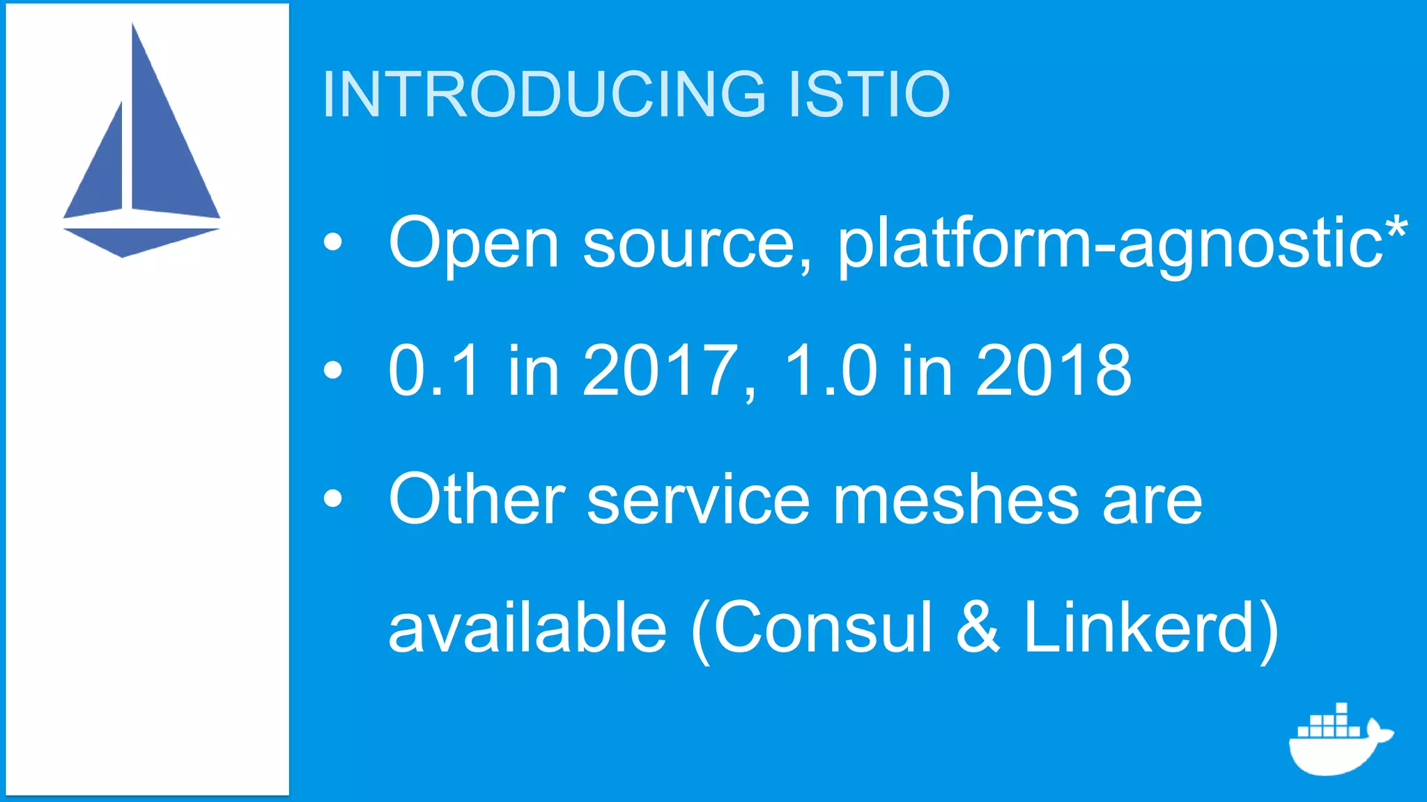 INTRODUCING ISTIO
• Open source, platform-agnostic*
• 0.1 in 2017, 1.0 in 2018
• Other service meshes are
available (Consul & Linkerd)
 