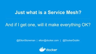 Just what is a Service Mesh?
And if I get one, will it make everything OK?
@EltonStoneman | elton@docker.com | @DockerDublin
 