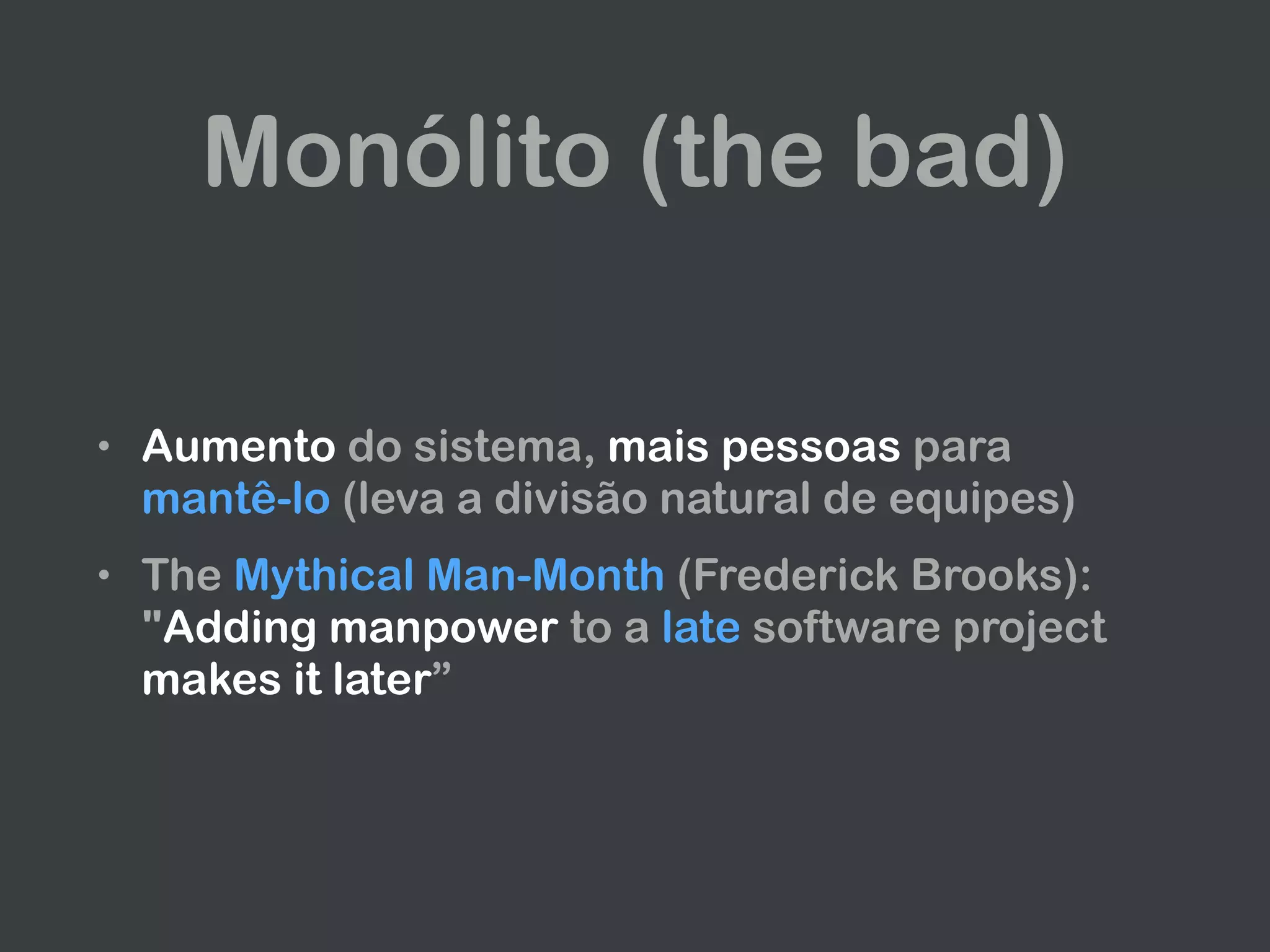 Monólito (the bad)
• Aumento do sistema, mais pessoas para
mantê-lo (leva a divisão natural de equipes)
• The Mythical Man-Month (Frederick Brooks):
"Adding manpower to a late software project
makes it later”
 