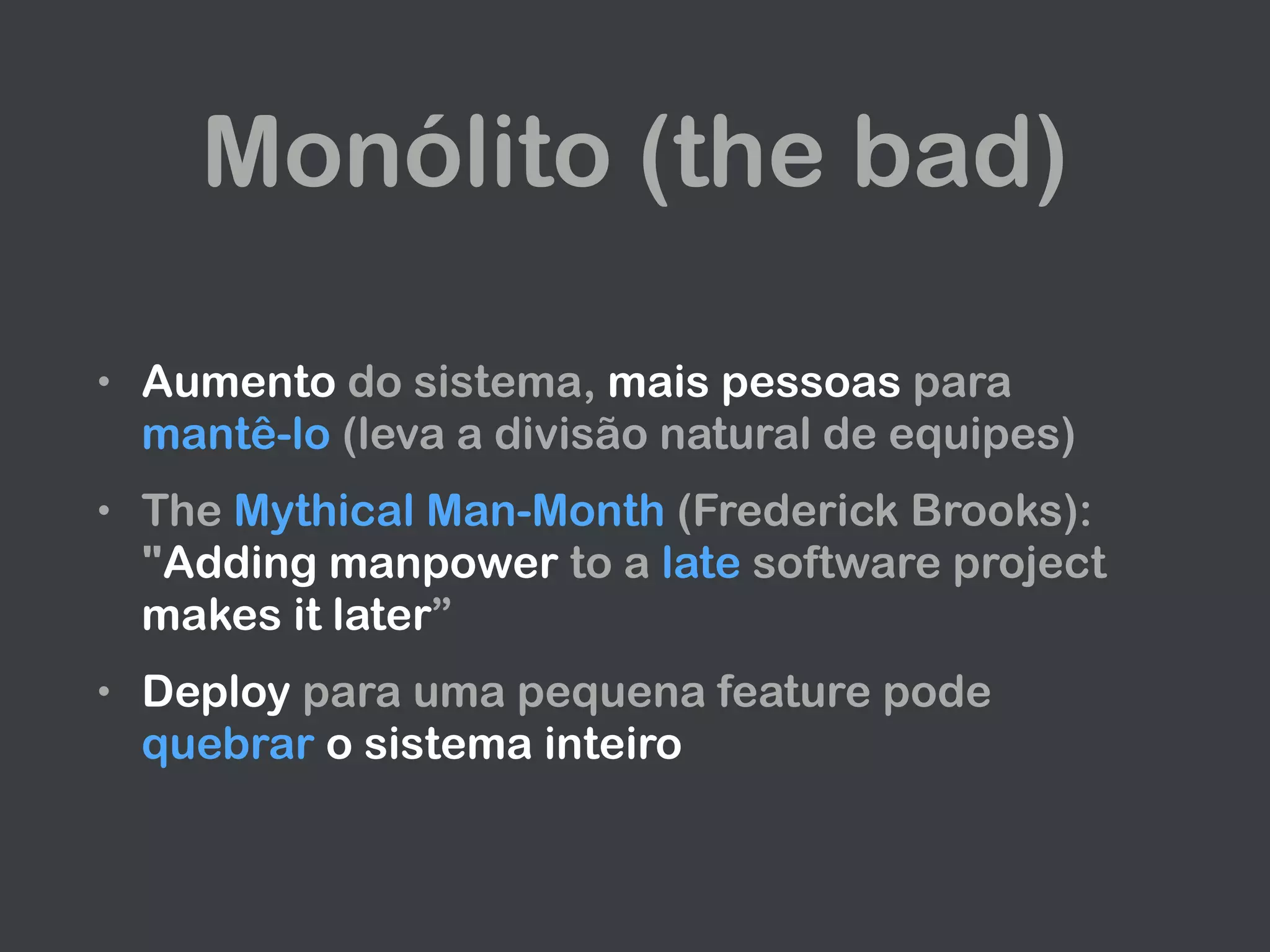 Monólito (the bad)
• Aumento do sistema, mais pessoas para
mantê-lo (leva a divisão natural de equipes)
• The Mythical Man-Month (Frederick Brooks):
"Adding manpower to a late software project
makes it later”
• Deploy para uma pequena feature pode
quebrar o sistema inteiro
 