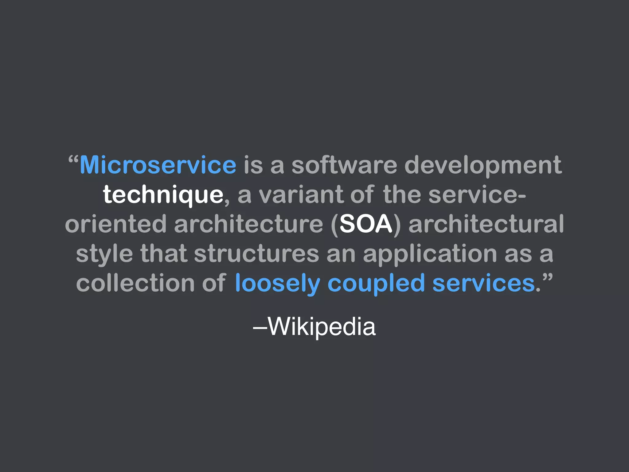 –Wikipedia
“Microservice is a software development
technique, a variant of the service-
oriented architecture (SOA) architectural
style that structures an application as a
collection of loosely coupled services.”
 