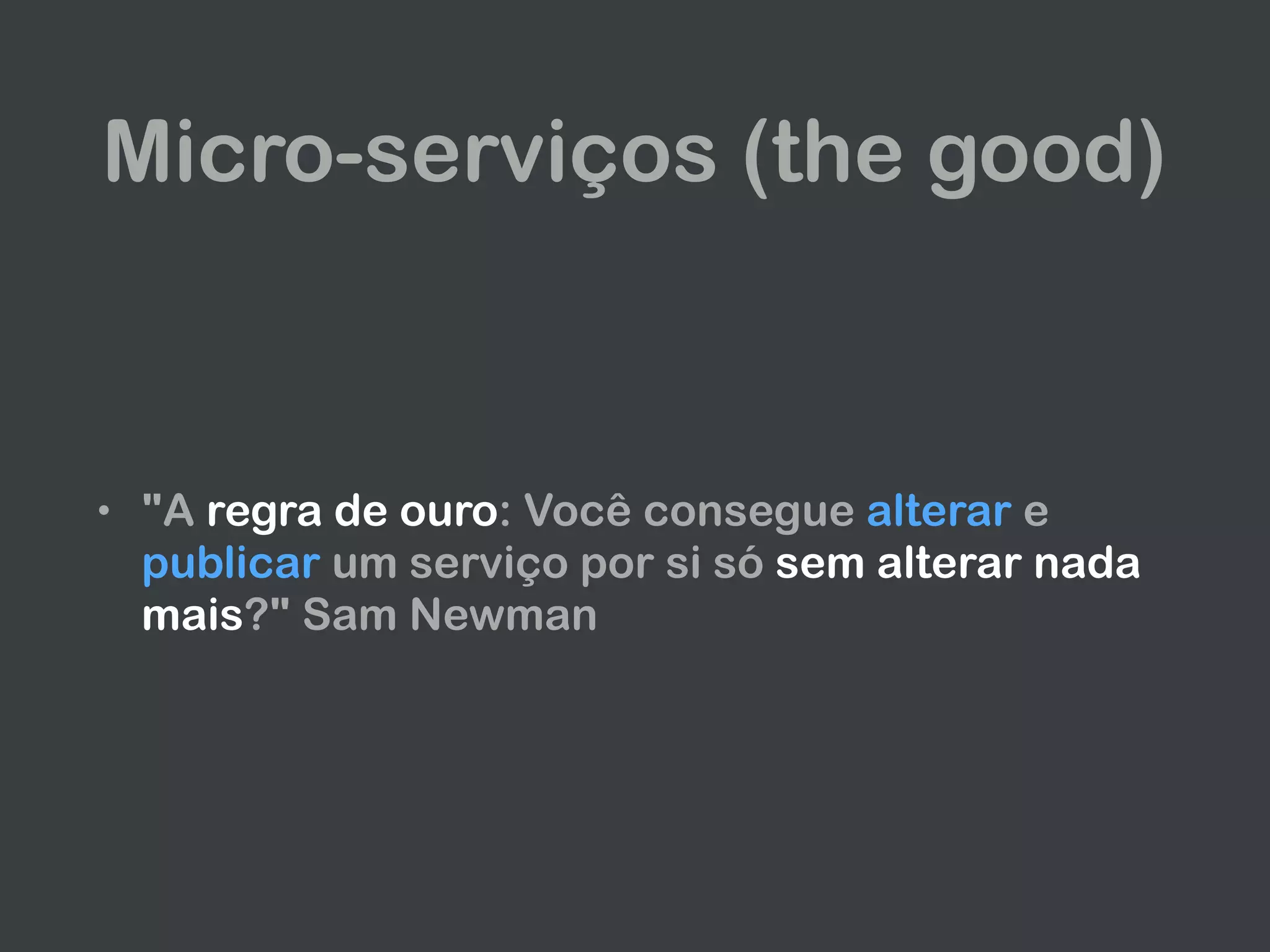 Micro-serviços (the good)
• "A regra de ouro: Você consegue alterar e
publicar um serviço por si só sem alterar nada
mais?" Sam Newman
 