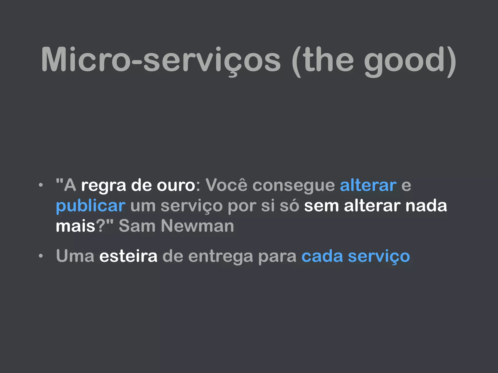 Micro-serviços (the good)
• "A regra de ouro: Você consegue alterar e
publicar um serviço por si só sem alterar nada
mais?" Sam Newman
• Uma esteira de entrega para cada serviço
 