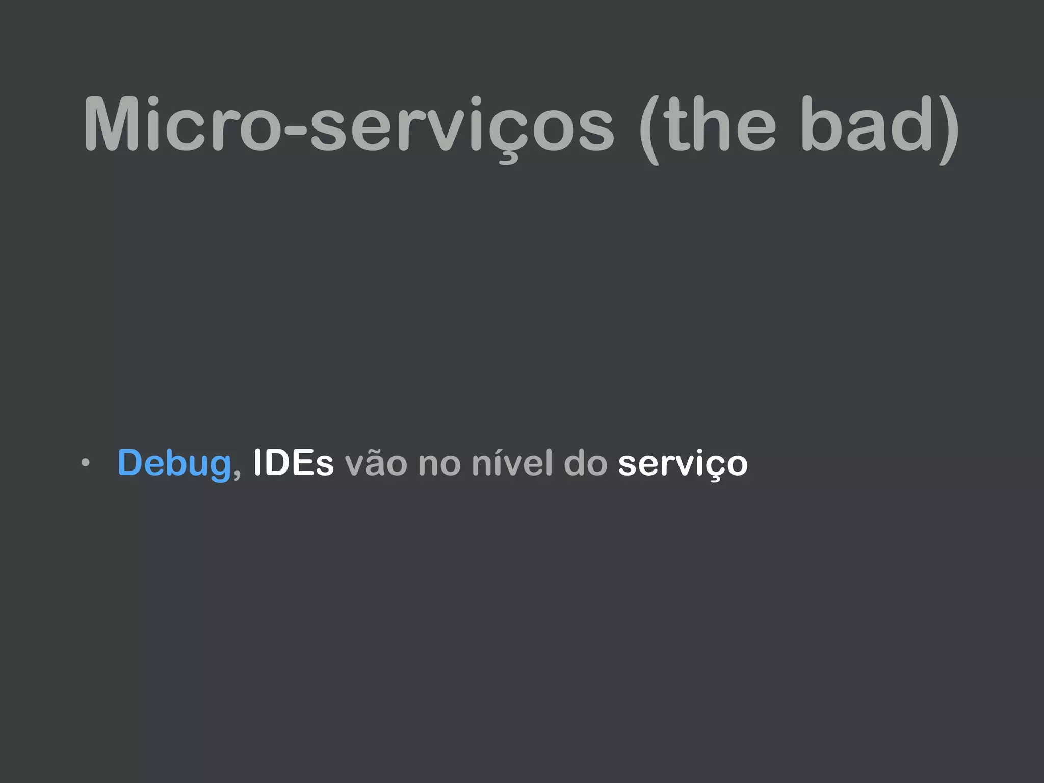 Micro-serviços (the bad)
• Debug, IDEs vão no nível do serviço
 