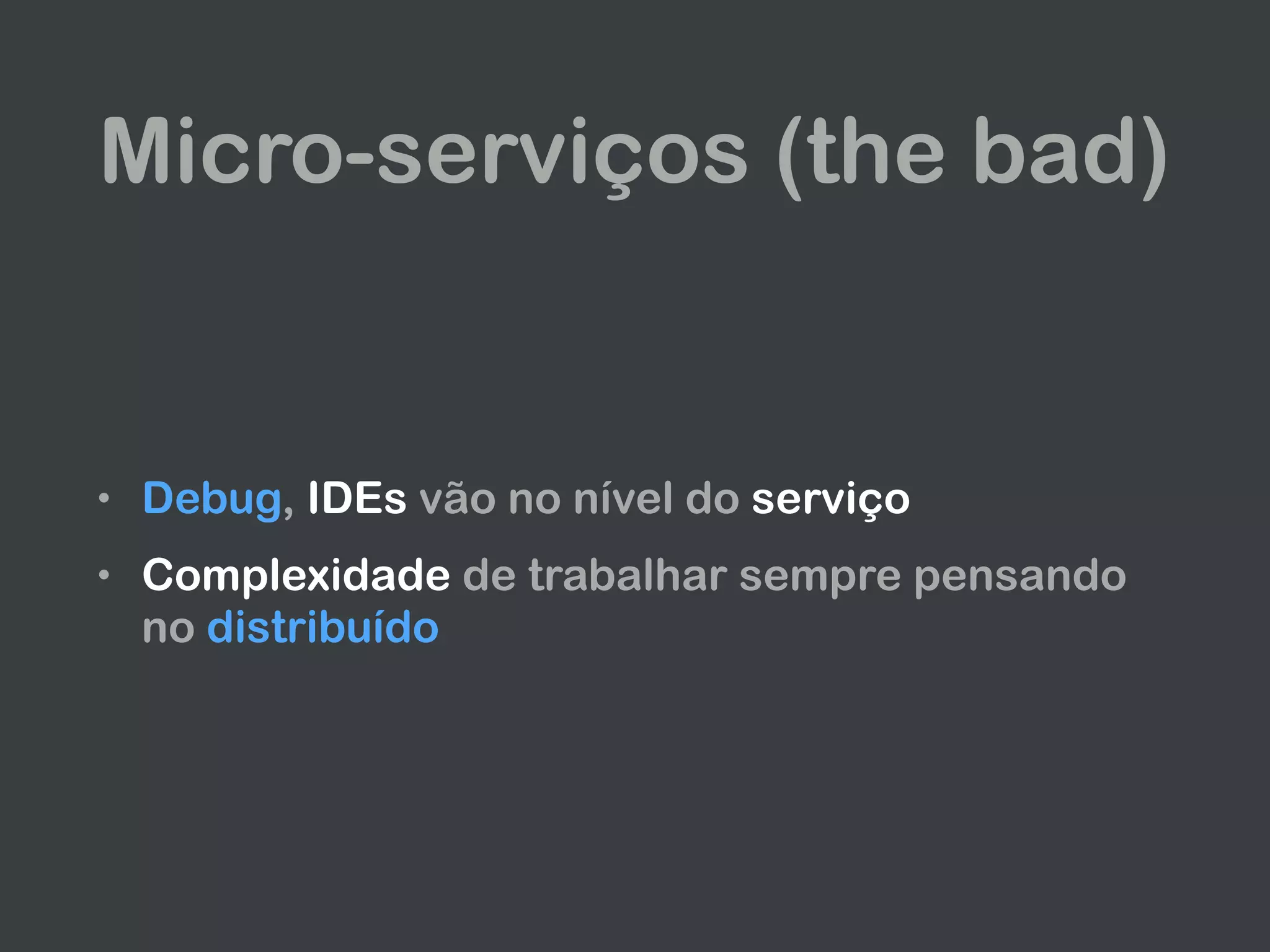 Micro-serviços (the bad)
• Debug, IDEs vão no nível do serviço
• Complexidade de trabalhar sempre pensando
no distribuído
 