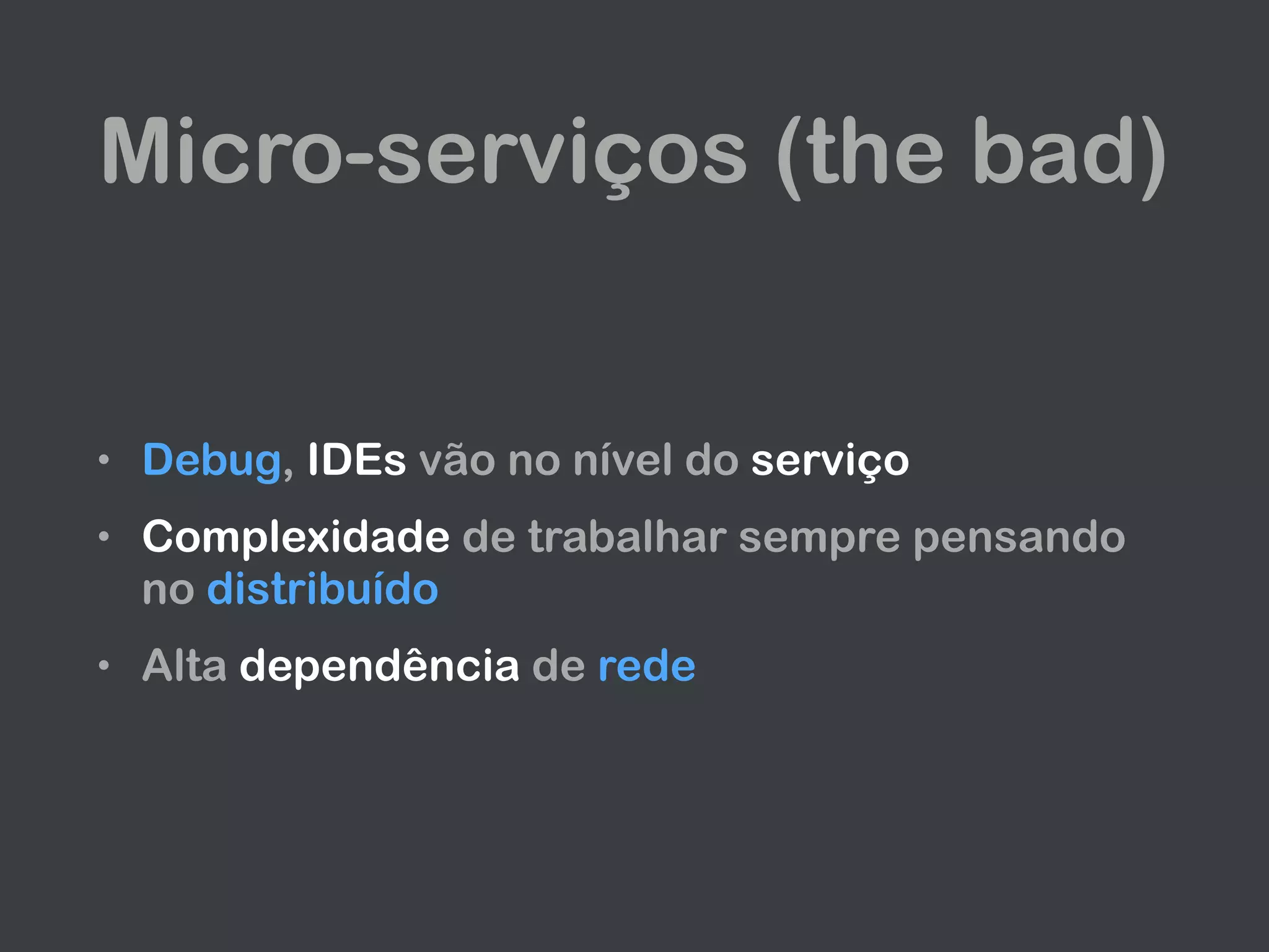 Micro-serviços (the bad)
• Debug, IDEs vão no nível do serviço
• Complexidade de trabalhar sempre pensando
no distribuído
• Alta dependência de rede
 