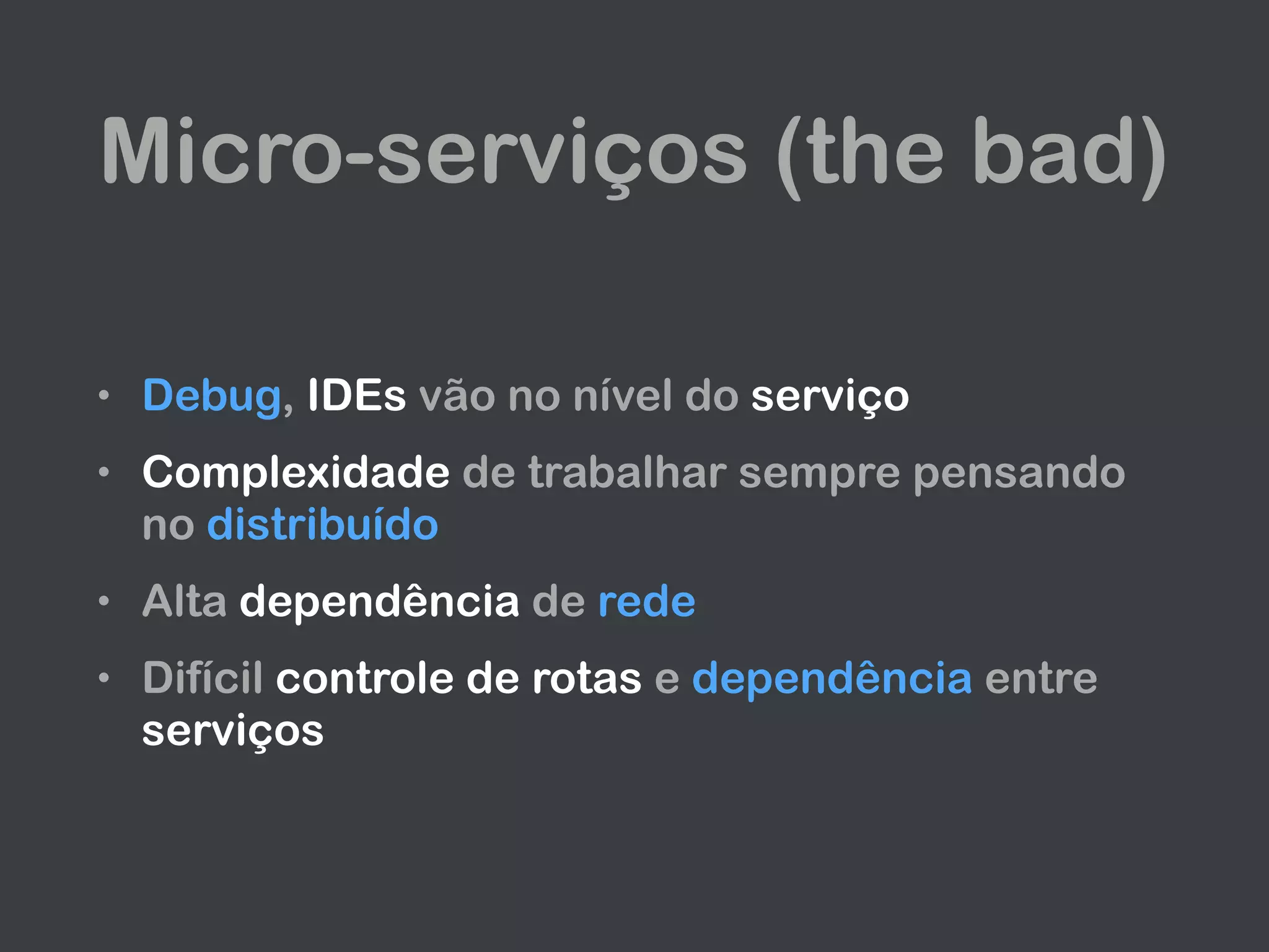Micro-serviços (the bad)
• Debug, IDEs vão no nível do serviço
• Complexidade de trabalhar sempre pensando
no distribuído
• Alta dependência de rede
• Difícil controle de rotas e dependência entre
serviços
 