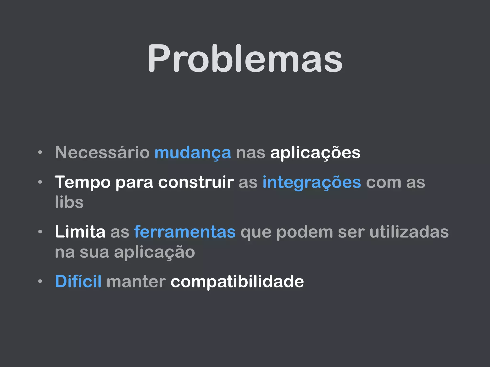 Problemas
• Necessário mudança nas aplicações
• Tempo para construir as integrações com as
libs
• Limita as ferramentas que podem ser utilizadas
na sua aplicação
• Difícil manter compatibilidade
 