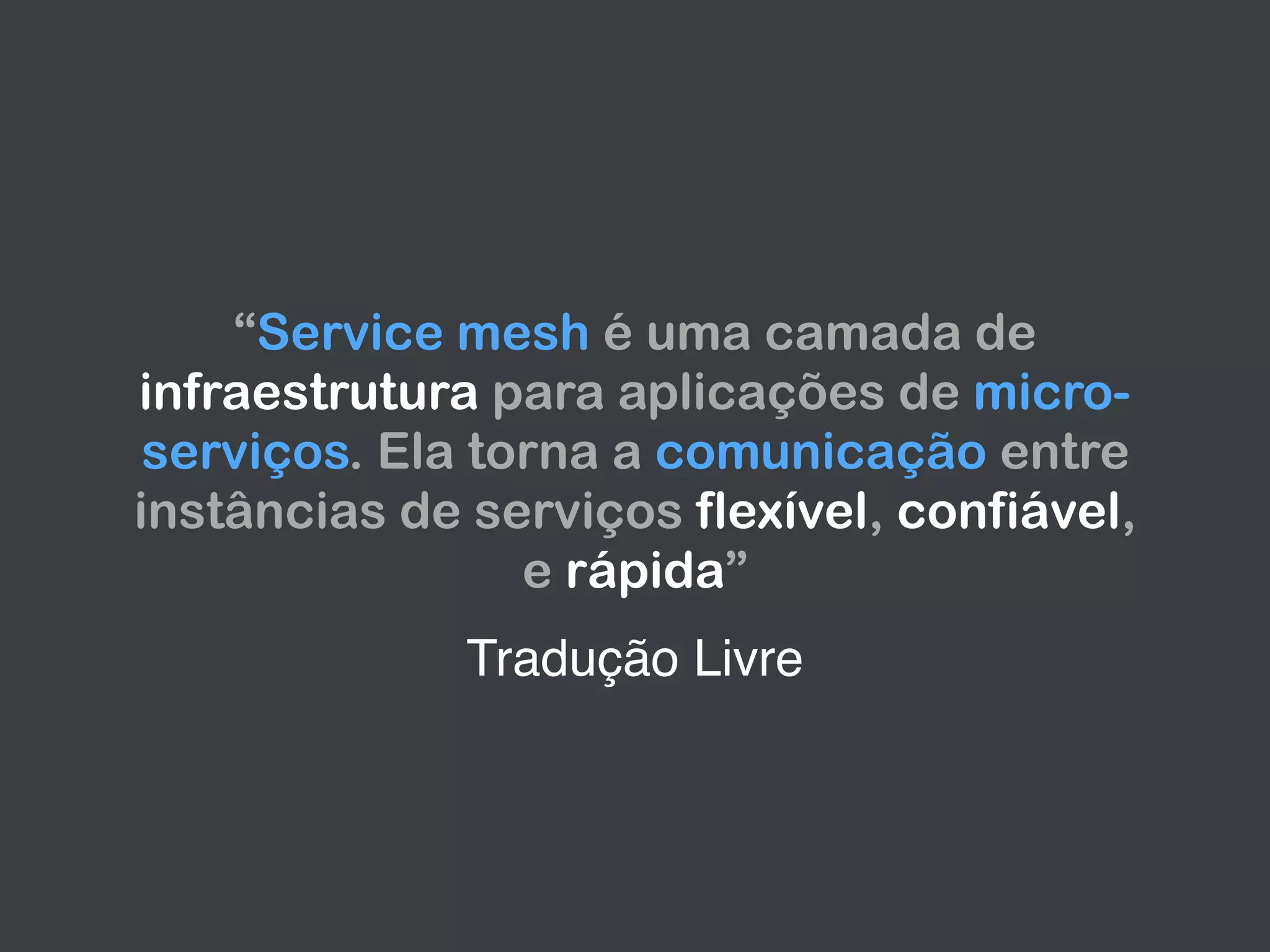 Tradução Livre
“Service mesh é uma camada de
infraestrutura para aplicações de micro-
serviços. Ela torna a comunicação entre
instâncias de serviços flexível, confiável,
e rápida”
 