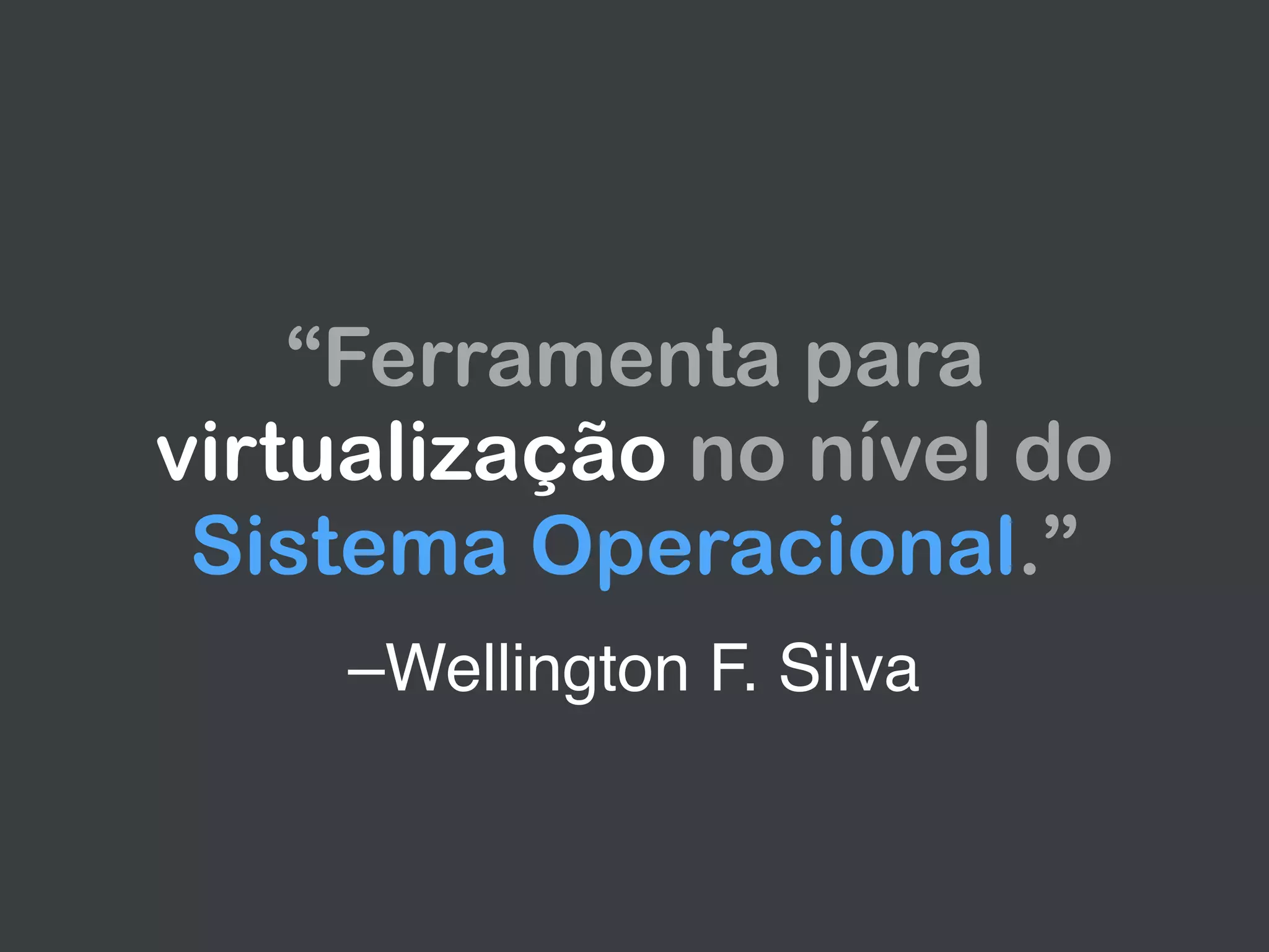 –Wellington F. Silva
“Ferramenta para
virtualização no nível do
Sistema Operacional.”
 