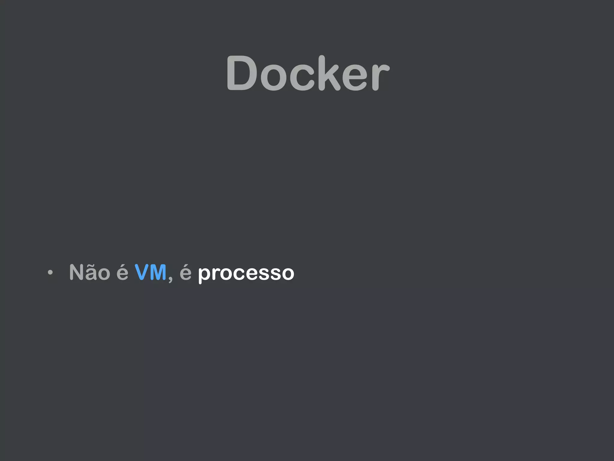 Docker
• Não é VM, é processo
 
