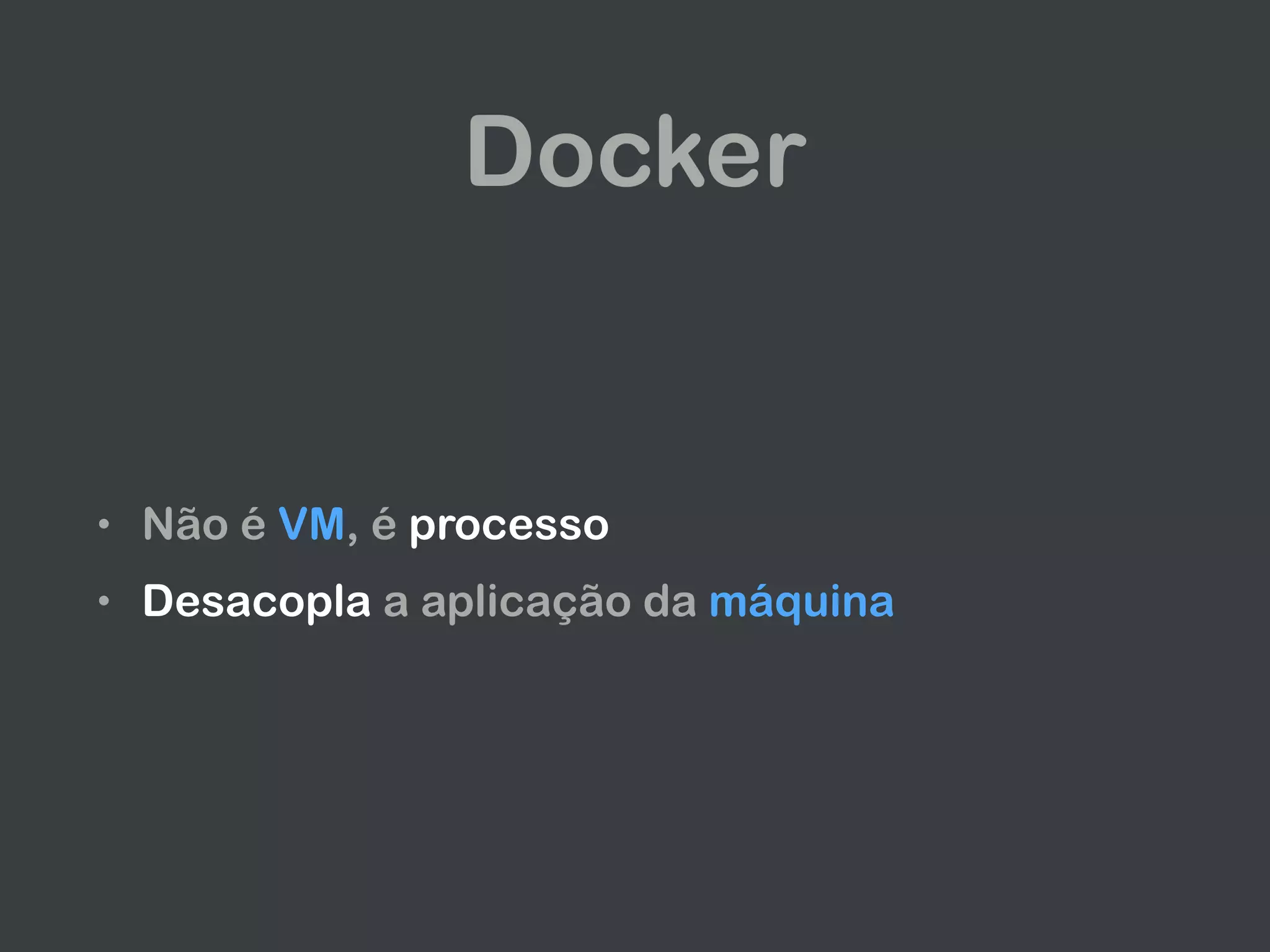 Docker
• Não é VM, é processo
• Desacopla a aplicação da máquina
 