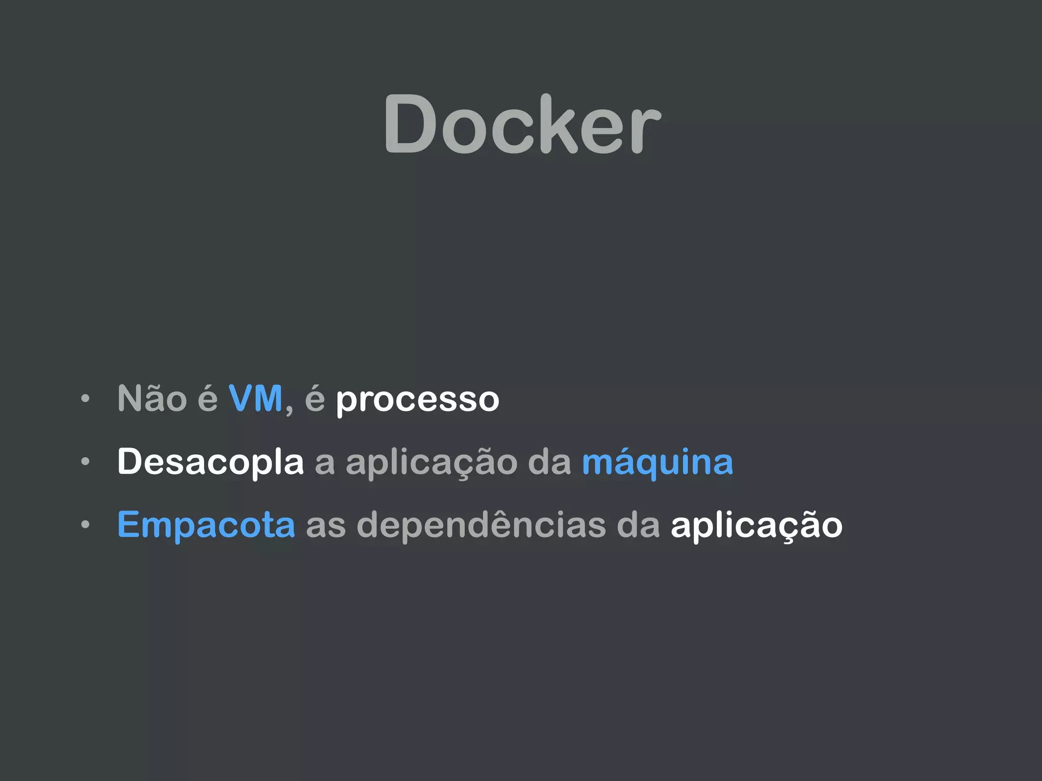 Docker
• Não é VM, é processo
• Desacopla a aplicação da máquina
• Empacota as dependências da aplicação
 