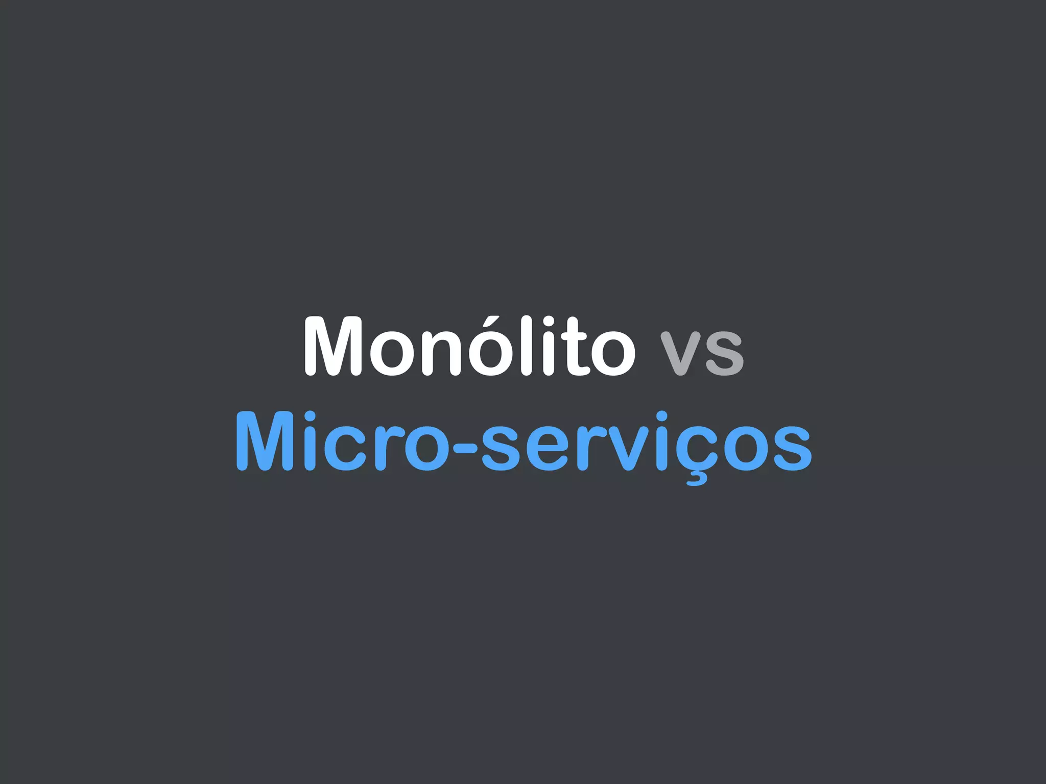 Monólito vs  
Micro-serviços
 