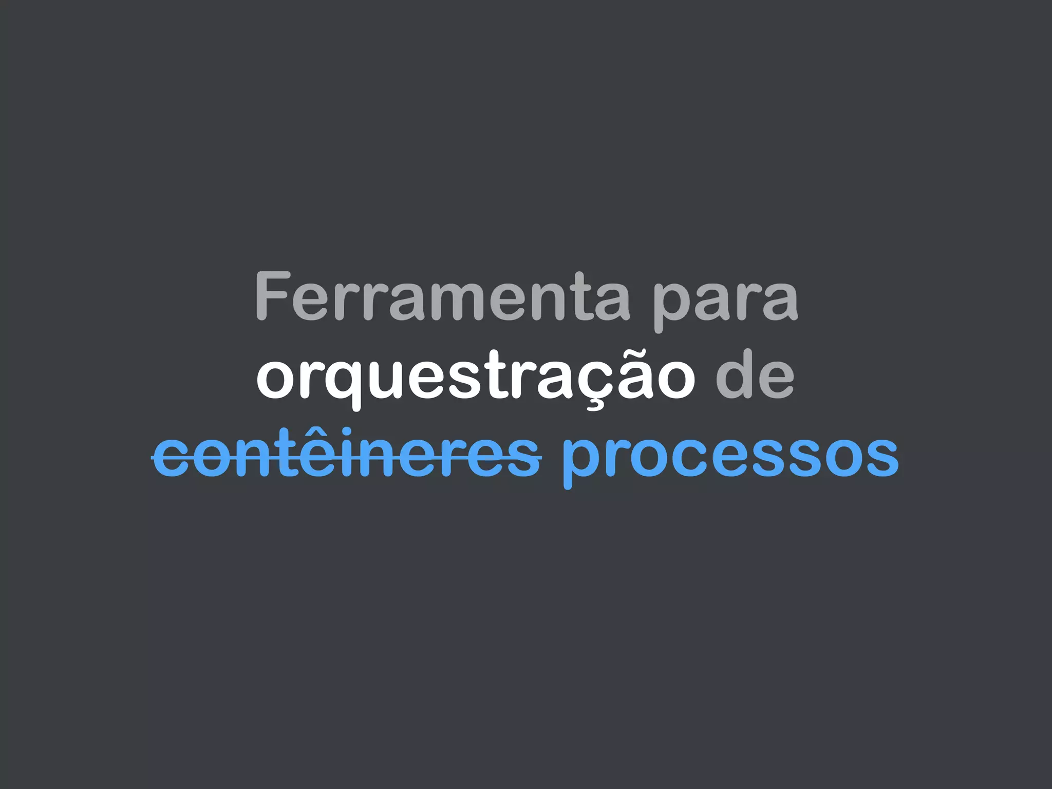 Ferramenta para
orquestração de
contêineres processos
 