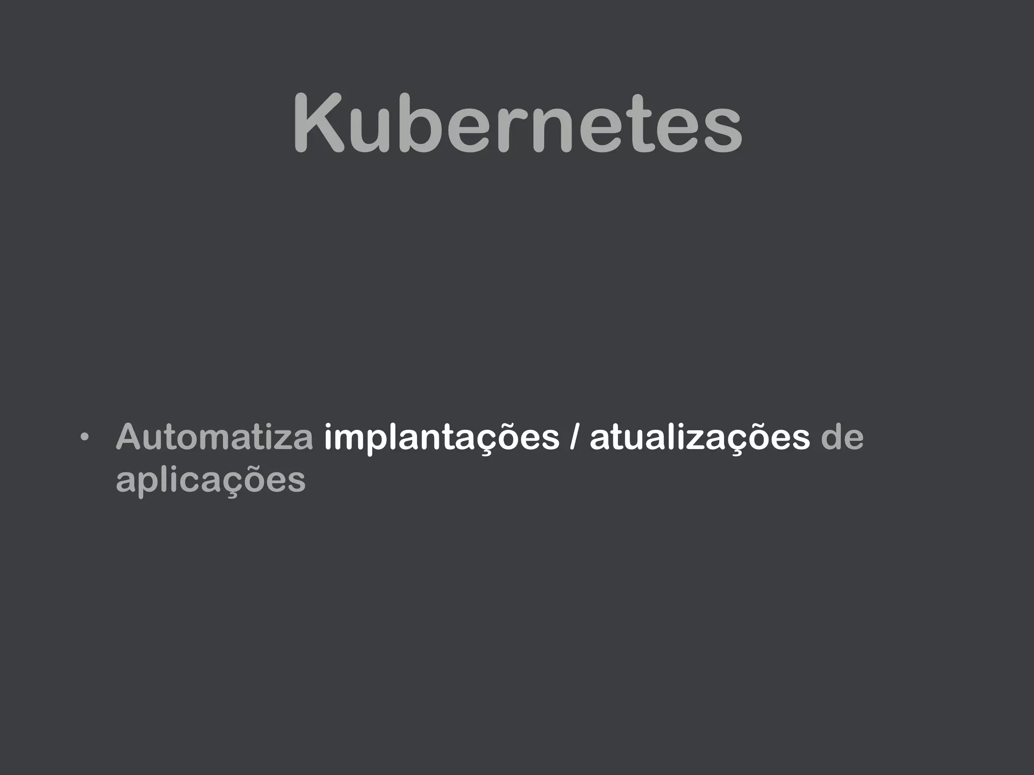 Kubernetes
• Automatiza implantações / atualizações de
aplicações
 
