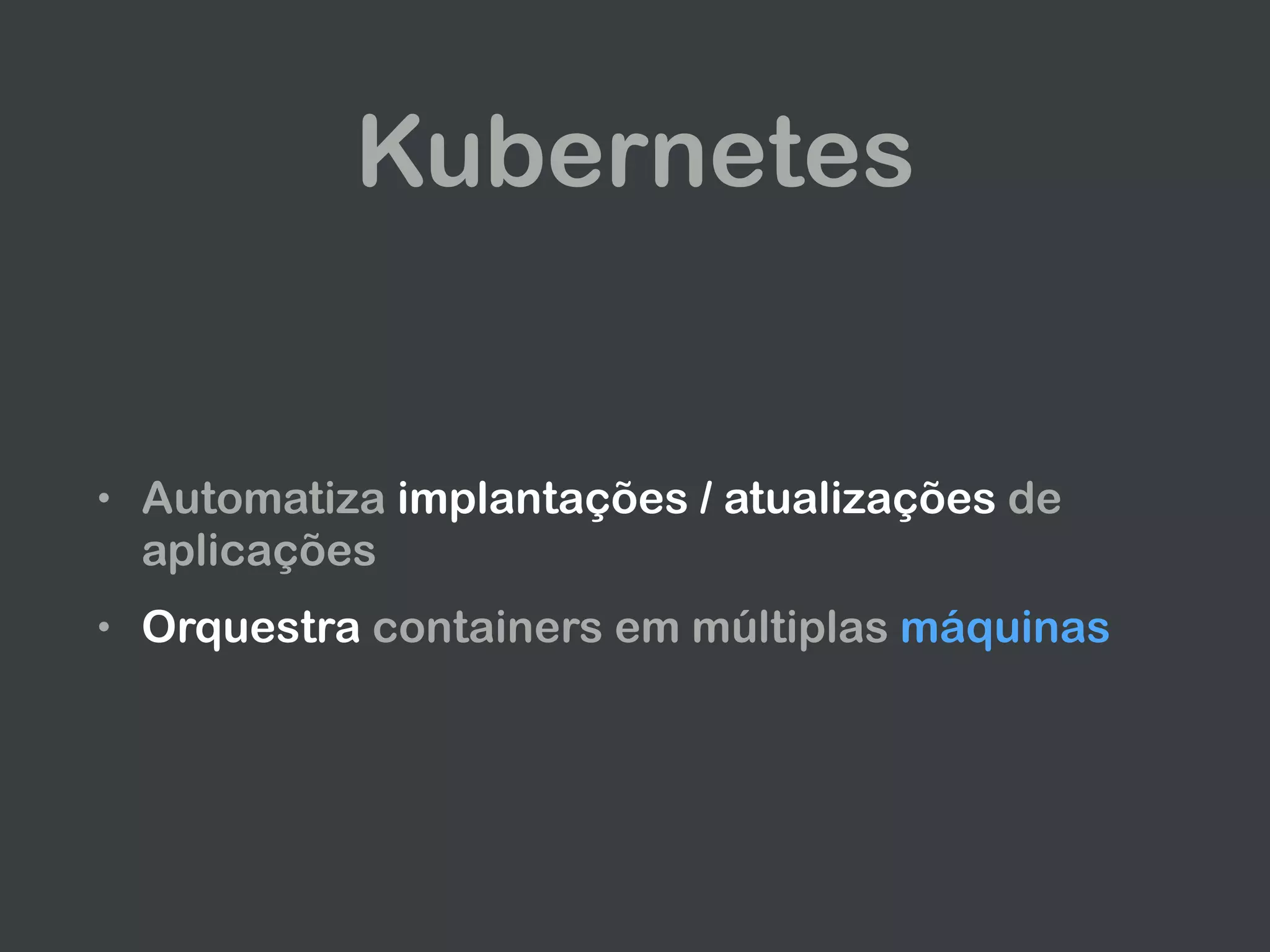 Kubernetes
• Automatiza implantações / atualizações de
aplicações
• Orquestra containers em múltiplas máquinas
 