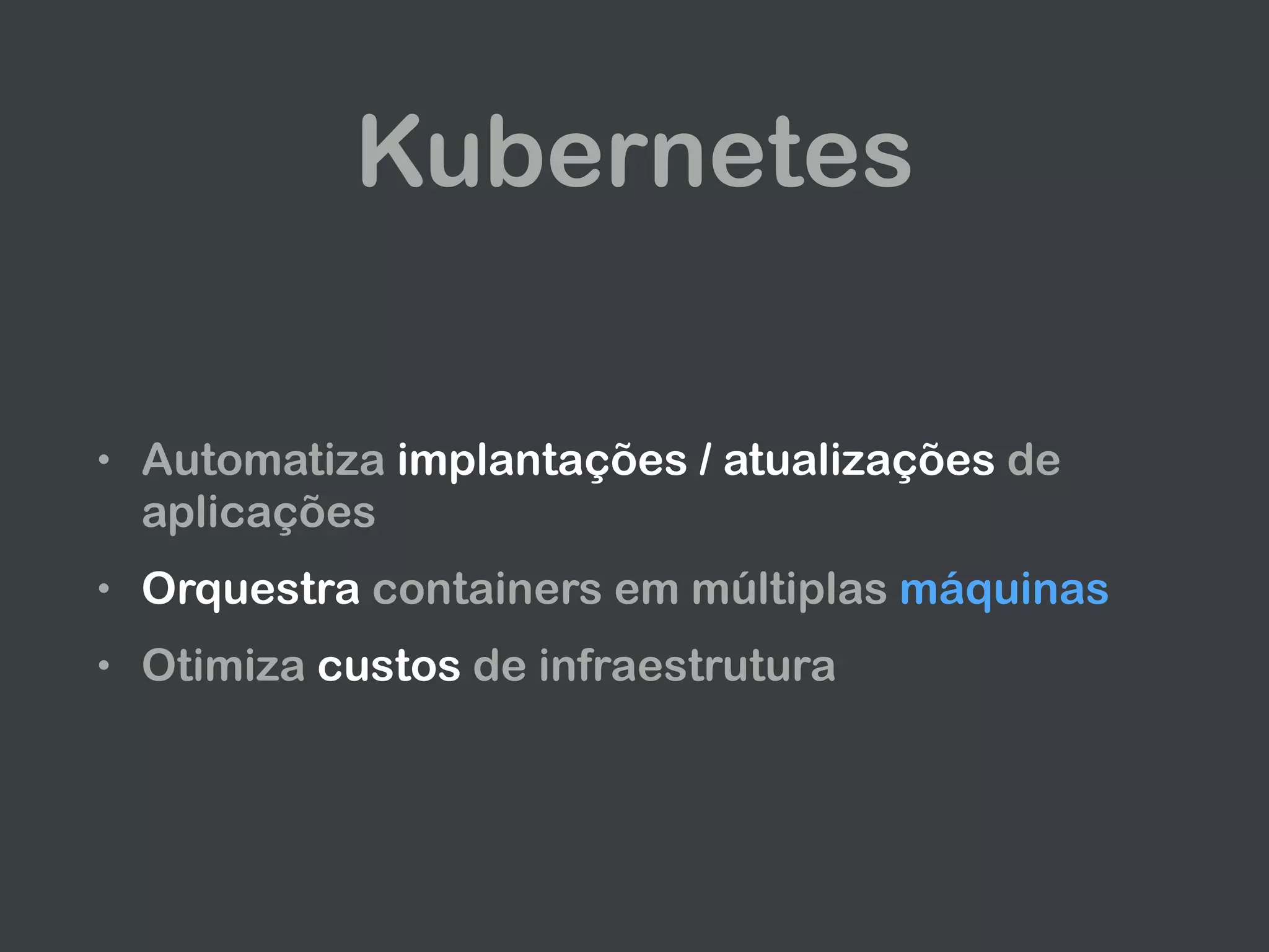 Kubernetes
• Automatiza implantações / atualizações de
aplicações
• Orquestra containers em múltiplas máquinas
• Otimiza custos de infraestrutura
 