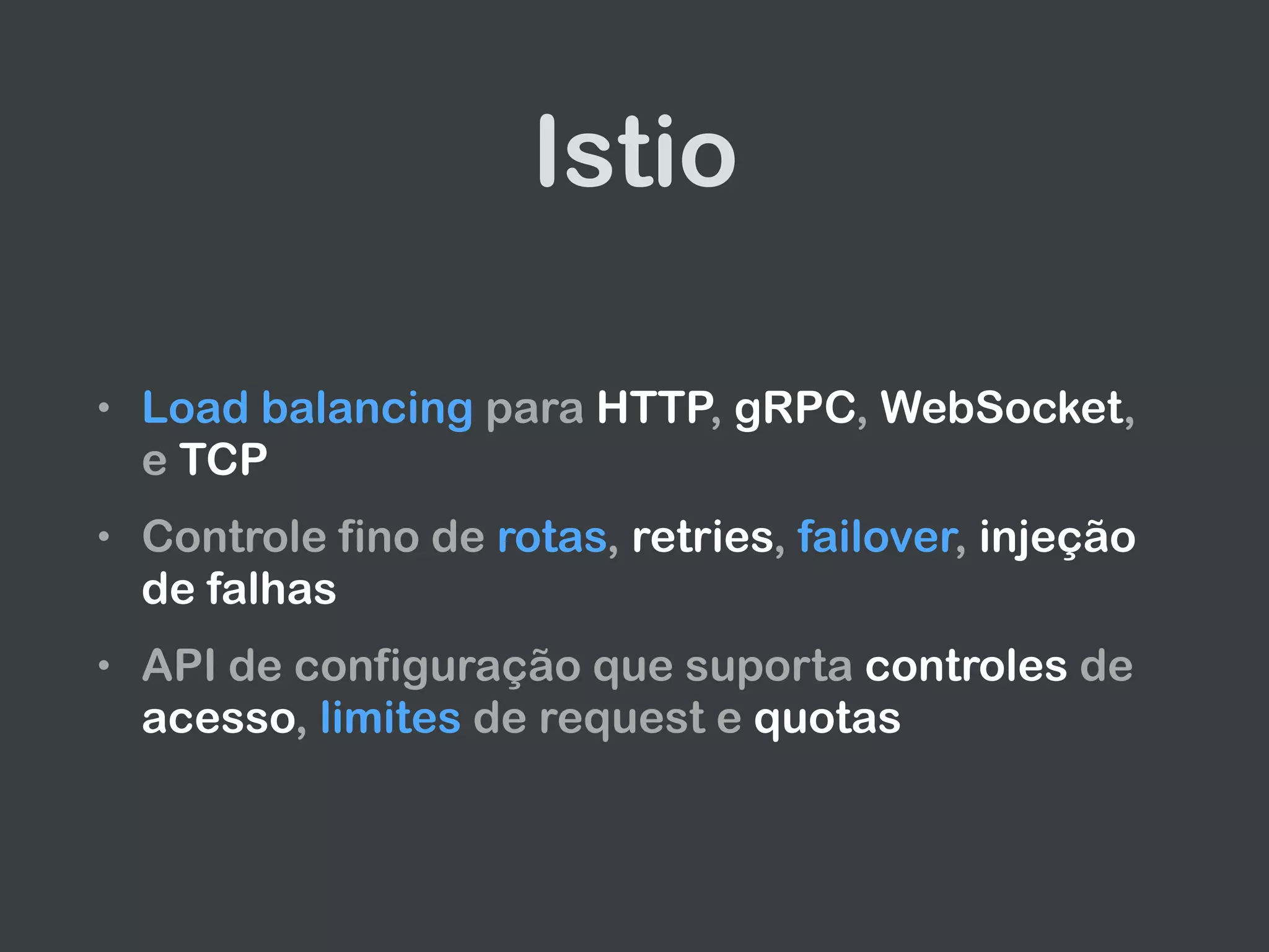 Istio
• Load balancing para HTTP, gRPC, WebSocket,
e TCP
• Controle fino de rotas, retries, failover, injeção
de falhas
• API de configuração que suporta controles de
acesso, limites de request e quotas
 