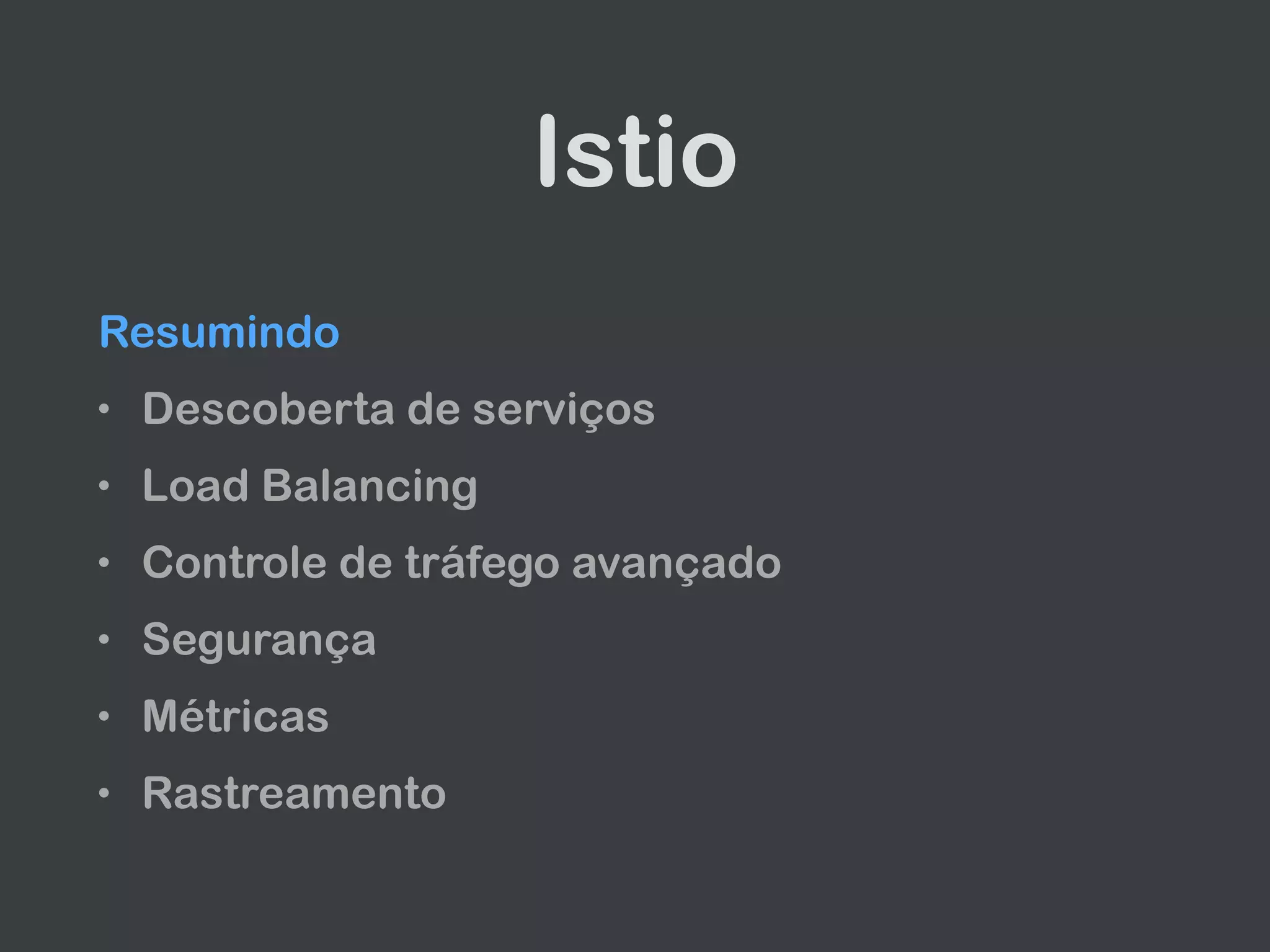 Istio
Resumindo
• Descoberta de serviços
• Load Balancing
• Controle de tráfego avançado
• Segurança
• Métricas
• Rastreamento
 