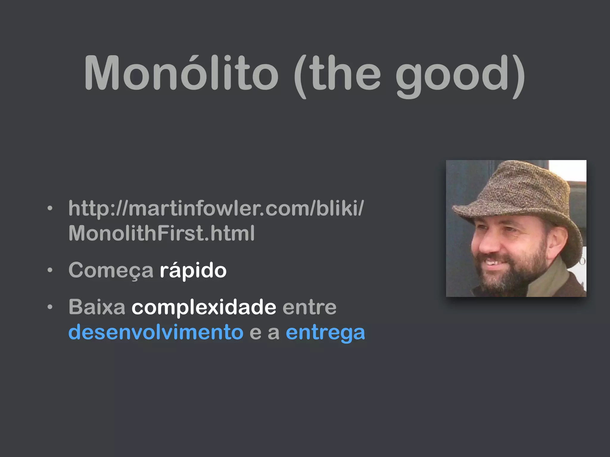 Monólito (the good)
• http://martinfowler.com/bliki/
MonolithFirst.html
• Começa rápido
• Baixa complexidade entre
desenvolvimento e a entrega
 