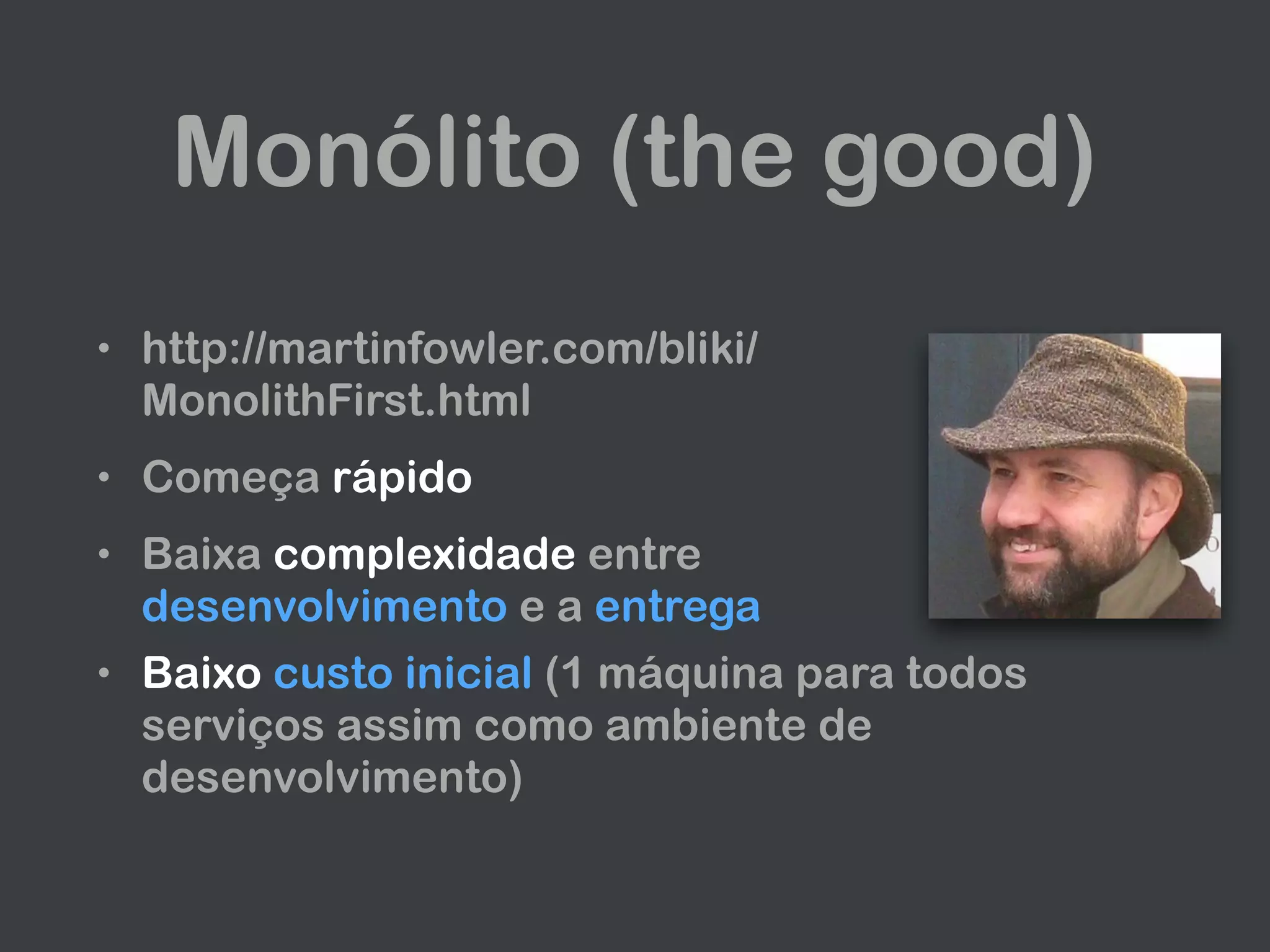 Monólito (the good)
• http://martinfowler.com/bliki/
MonolithFirst.html
• Começa rápido
• Baixa complexidade entre
desenvolvimento e a entrega
• Baixo custo inicial (1 máquina para todos
serviços assim como ambiente de
desenvolvimento)
 