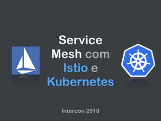 Service
Mesh com
Istio e
Kubernetes
Intercon 2018
 