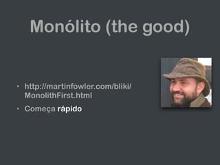 Monólito (the good)
• http://martinfowler.com/bliki/
MonolithFirst.html
• Começa rápido
 